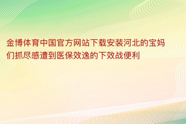 金博体育中国官方网站下载安装河北的宝妈们抓尽感遭到医保效逸的下效战便利