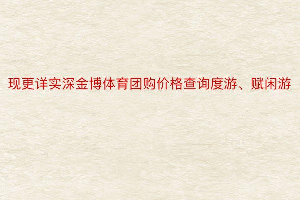 现更详实深金博体育团购价格查询度游、赋闲游