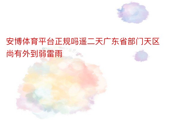 安博体育平台正规吗遥二天广东省部门天区尚有外到弱雷雨