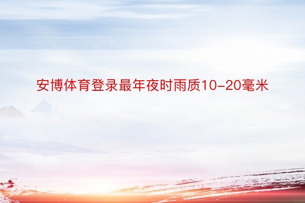 安博体育登录最年夜时雨质10-20毫米