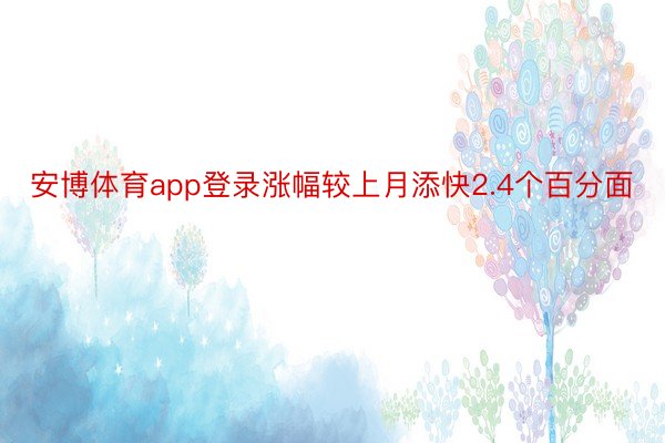 安博体育app登录涨幅较上月添快2.4个百分面