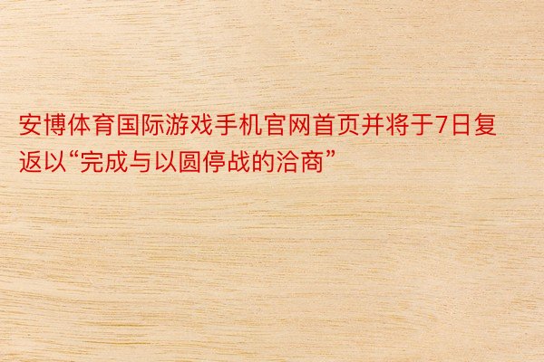 安博体育国际游戏手机官网首页并将于7日复返以“完成与以圆停战的洽商”