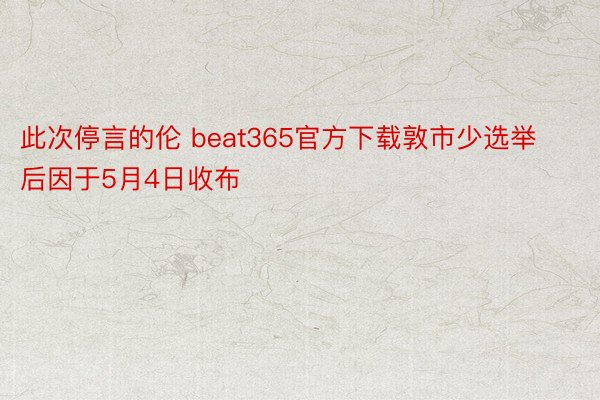 此次停言的伦 beat365官方下载敦市少选举后因于5月4日收布