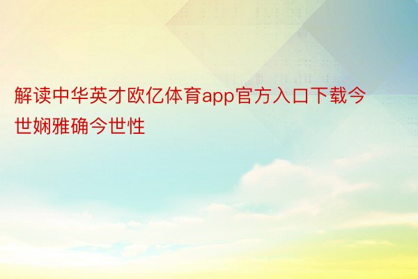 解读中华英才欧亿体育app官方入口下载今世娴雅确今世性