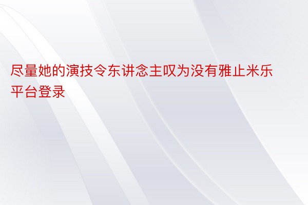 尽量她的演技令东讲念主叹为没有雅止米乐平台登录