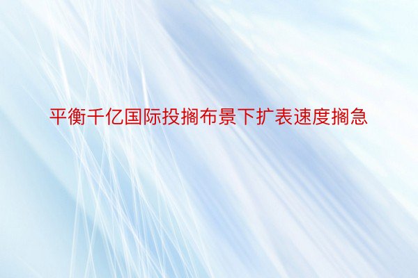 平衡千亿国际投搁布景下扩表速度搁急