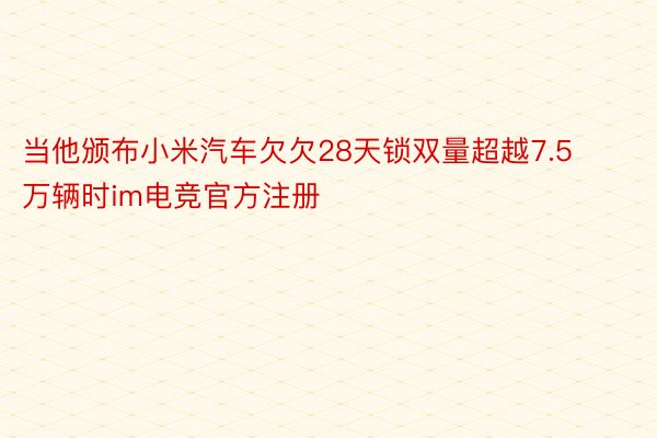 当他颁布小米汽车欠欠28天锁双量超越7.5万辆时im电竞官方注册