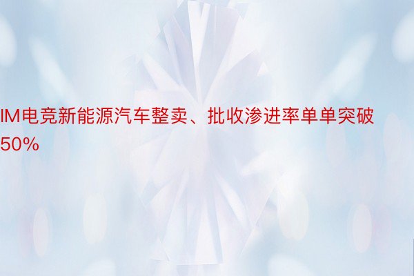 IM电竞新能源汽车整卖、批收渗进率单单突破50%