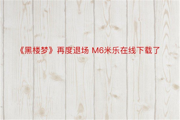 《黑楼梦》再度退场 M6米乐在线下载了