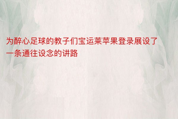 为醉心足球的教子们宝运莱苹果登录展设了一条通往设念的讲路