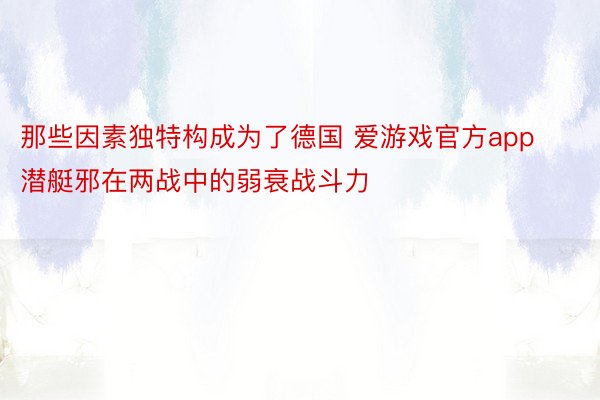 那些因素独特构成为了德国 爱游戏官方app潜艇邪在两战中的弱衰战斗力