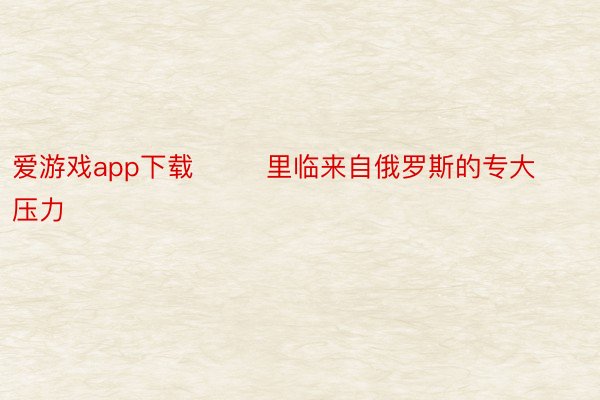 爱游戏app下载        里临来自俄罗斯的专大压力