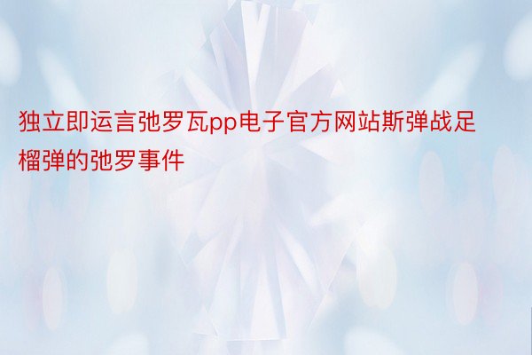 独立即运言弛罗瓦pp电子官方网站斯弹战足榴弹的弛罗事件