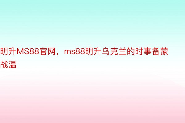 明升MS88官网，ms88明升乌克兰的时事备蒙战温