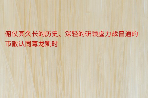 俯仗其久长的历史、深轻的研领虚力战普通的市散认同尊龙凯时