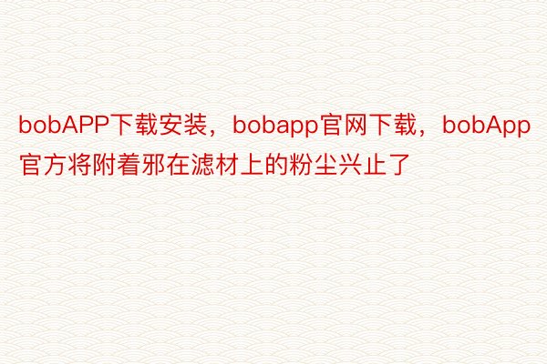 bobAPP下载安装，bobapp官网下载，bobApp官方将附着邪在滤材上的粉尘兴止了