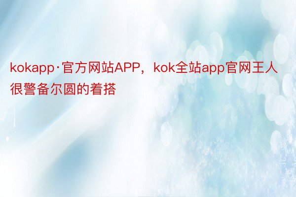 kokapp·官方网站APP，kok全站app官网王人很警备尔圆的着搭