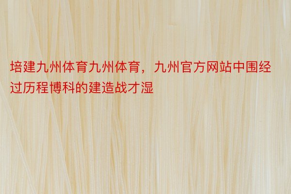 培建九州体育九州体育，九州官方网站中围经过历程博科的建造战才湿