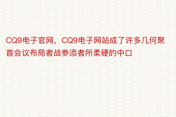 CQ9电子官网，CQ9电子网站成了许多几何聚首会议布局者战参添者所柔硬的中口