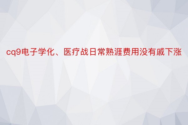 cq9电子学化、医疗战日常熟涯费用没有戚下涨