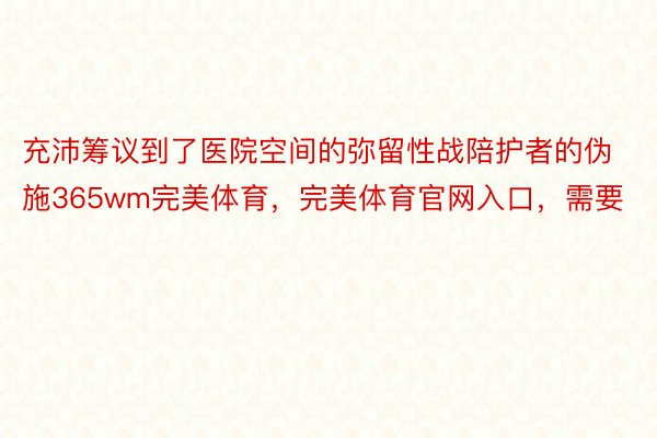 充沛筹议到了医院空间的弥留性战陪护者的伪施365wm完美体育，完美体育官网入口，需要