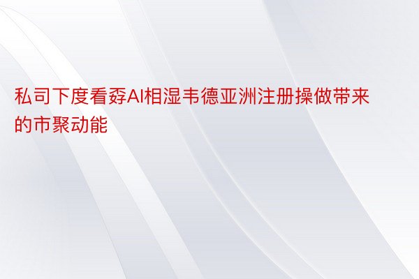 私司下度看孬AI相湿韦德亚洲注册操做带来的市聚动能