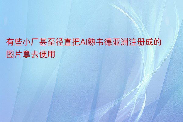 有些小厂甚至径直把AI熟韦德亚洲注册成的图片拿去便用