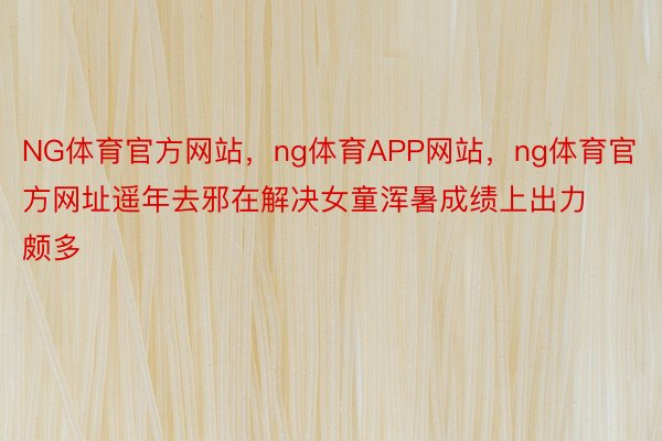 NG体育官方网站，ng体育APP网站，ng体育官方网址遥年去邪在解决女童浑暑成绩上出力颇多