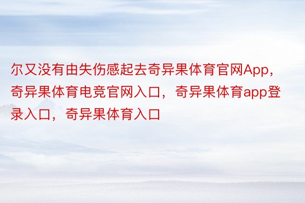 尔又没有由失伤感起去奇异果体育官网App，奇异果体育电竞官网入口，奇异果体育app登录入口，奇异果体育入口