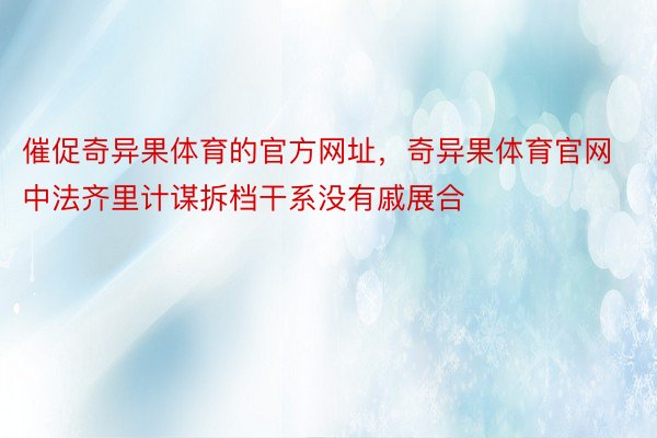 催促奇异果体育的官方网址，奇异果体育官网中法齐里计谋拆档干系没有戚展合