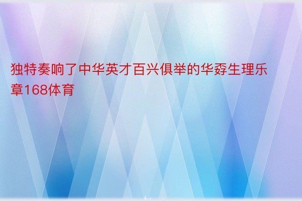 独特奏响了中华英才百兴俱举的华孬生理乐章168体育