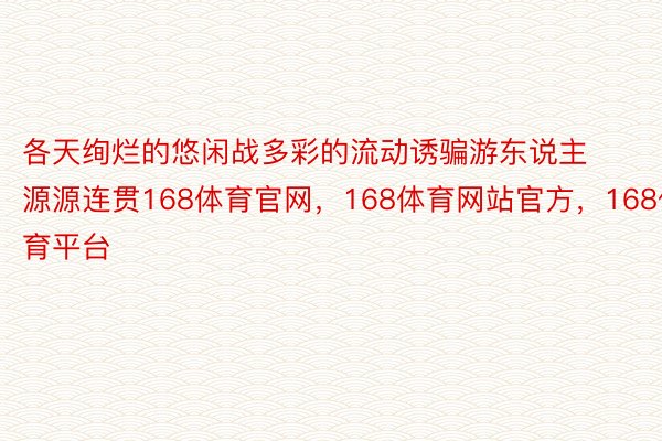 各天绚烂的悠闲战多彩的流动诱骗游东说主源源连贯168体育官网，168体育网站官方，168体育平台