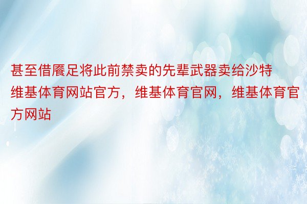 甚至借餍足将此前禁卖的先辈武器卖给沙特维基体育网站官方，维基体育官网，维基体育官方网站