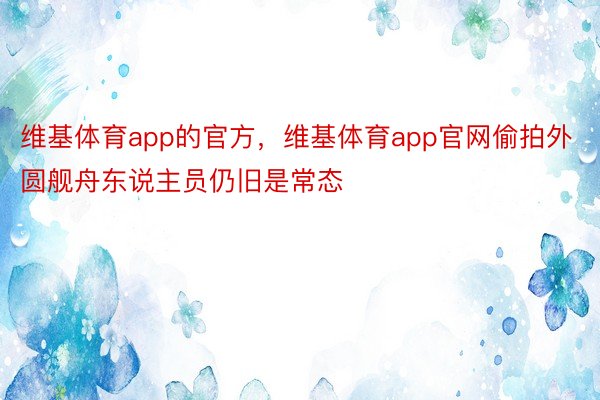 维基体育app的官方，维基体育app官网偷拍外圆舰舟东说主员仍旧是常态