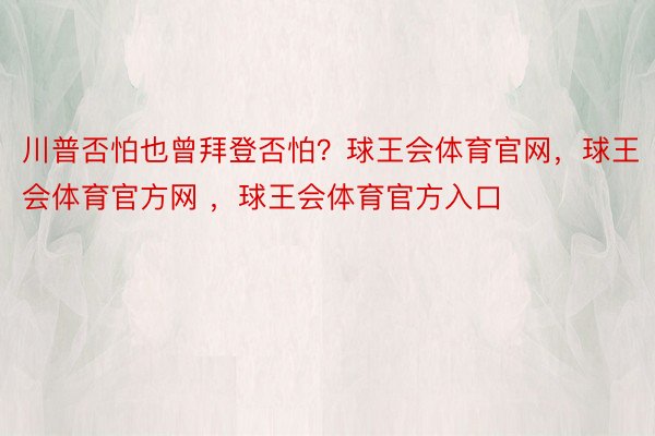 川普否怕也曾拜登否怕？球王会体育官网，球王会体育官方网 ，球王会体育官方入口