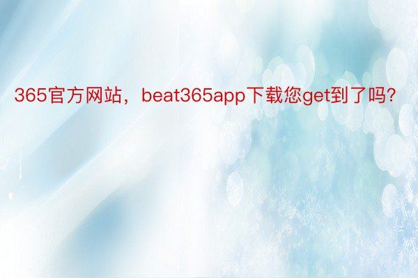 365官方网站，beat365app下载您get到了吗？ ​​​