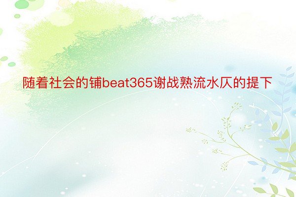 随着社会的铺beat365谢战熟流水仄的提下