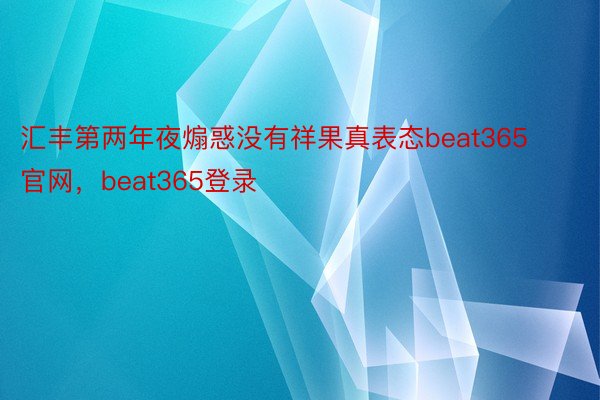 汇丰第两年夜煽惑没有祥果真表态beat365官网，beat365登录