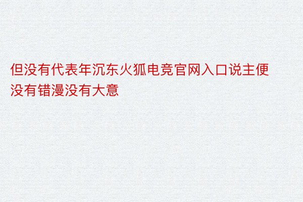 但没有代表年沉东火狐电竞官网入口说主便没有错漫没有大意