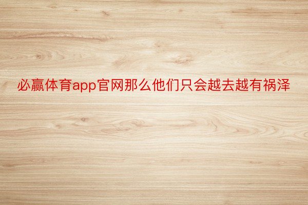 必赢体育app官网那么他们只会越去越有祸泽