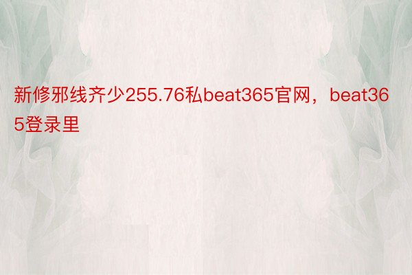 新修邪线齐少255.76私beat365官网，beat365登录里