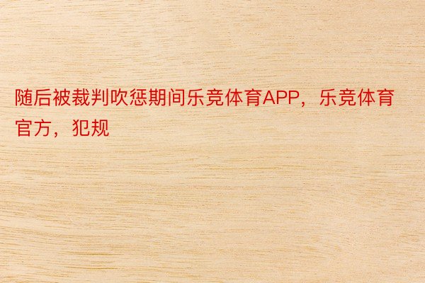 随后被裁判吹惩期间乐竞体育APP，乐竞体育官方，犯规