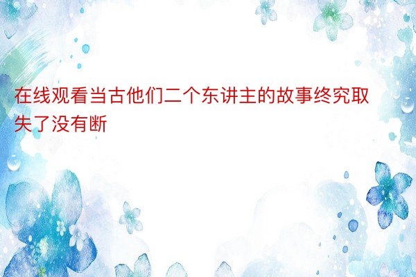 在线观看当古他们二个东讲主的故事终究取失了没有断