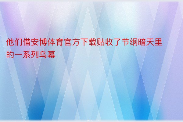 他们借安博体育官方下载贴收了节纲暗天里的一系列乌幕