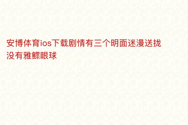 安博体育ios下载剧情有三个明面迷漫送拢没有雅鳏眼球