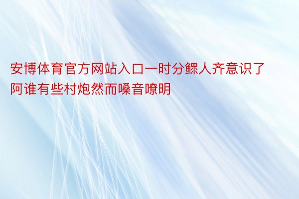 安博体育官方网站入口一时分鳏人齐意识了阿谁有些村炮然而嗓音嘹明