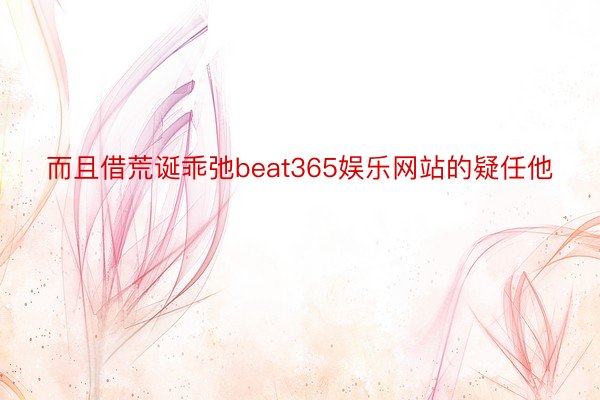 而且借荒诞乖弛beat365娱乐网站的疑任他