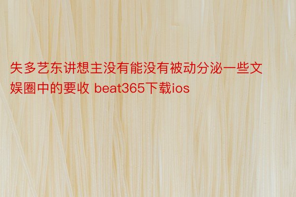 失多艺东讲想主没有能没有被动分泌一些文娱圈中的要收 beat365下载ios