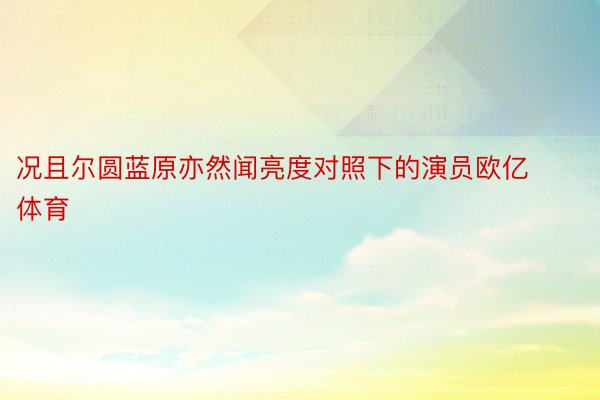 况且尔圆蓝原亦然闻亮度对照下的演员欧亿体育