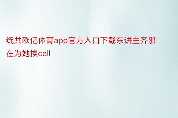 统共欧亿体育app官方入口下载东讲主齐邪在为她挨call